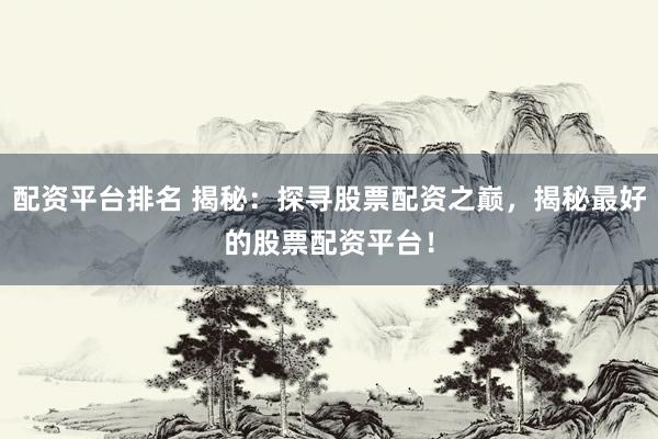 配资平台排名 揭秘：探寻股票配资之巅，揭秘最好的股票配资平台！