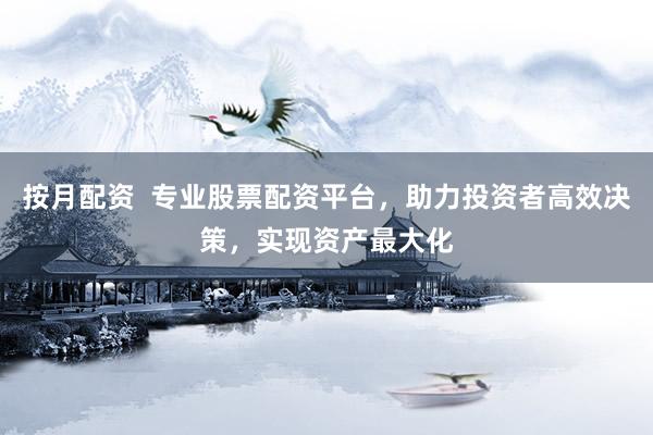 按月配资  专业股票配资平台，助力投资者高效决策，实现资产最大化