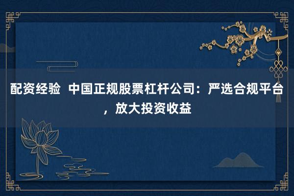配资经验  中国正规股票杠杆公司：严选合规平台，放大投资收益