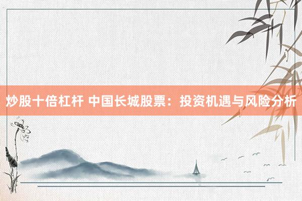炒股十倍杠杆 中国长城股票：投资机遇与风险分析