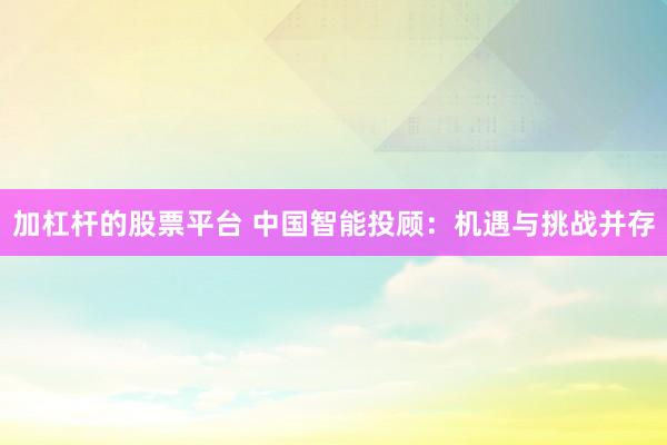 加杠杆的股票平台 中国智能投顾：机遇与挑战并存