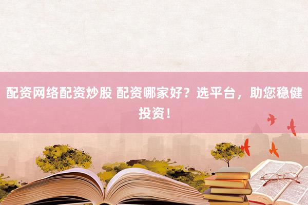 配资网络配资炒股 配资哪家好？选平台，助您稳健投资！