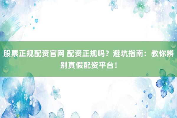 股票正规配资官网 配资正规吗？避坑指南：教你辨别真假配资平台！