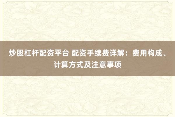 炒股杠杆配资平台 配资手续费详解：费用构成、计算方式及注意事项