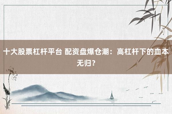 十大股票杠杆平台 配资盘爆仓潮：高杠杆下的血本无归？