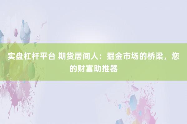 实盘杠杆平台 期货居间人：掘金市场的桥梁，您的财富助推器