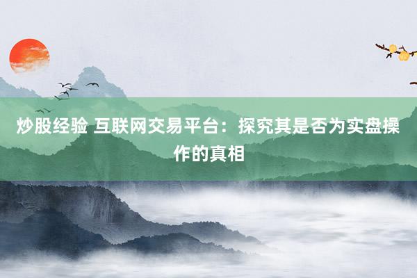 炒股经验 互联网交易平台：探究其是否为实盘操作的真相