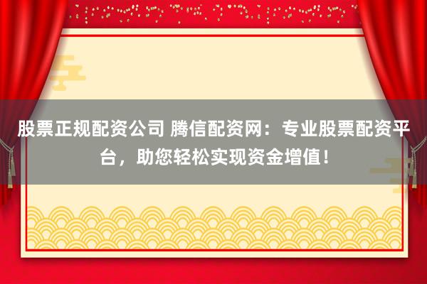 股票正规配资公司 腾信配资网：专业股票配资平台，助您轻松实现资金增值！