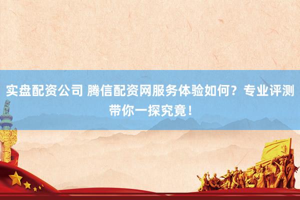 实盘配资公司 腾信配资网服务体验如何？专业评测带你一探究竟！