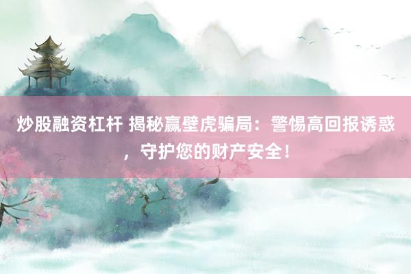 炒股融资杠杆 揭秘赢壁虎骗局：警惕高回报诱惑，守护您的财产安全！