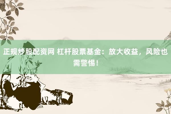 正规炒股配资网 杠杆股票基金：放大收益，风险也需警惕！