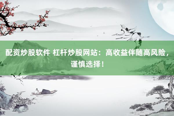 配资炒股软件 杠杆炒股网站：高收益伴随高风险，谨慎选择！
