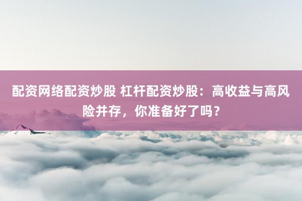 配资网络配资炒股 杠杆配资炒股：高收益与高风险并存，你准备好了吗？