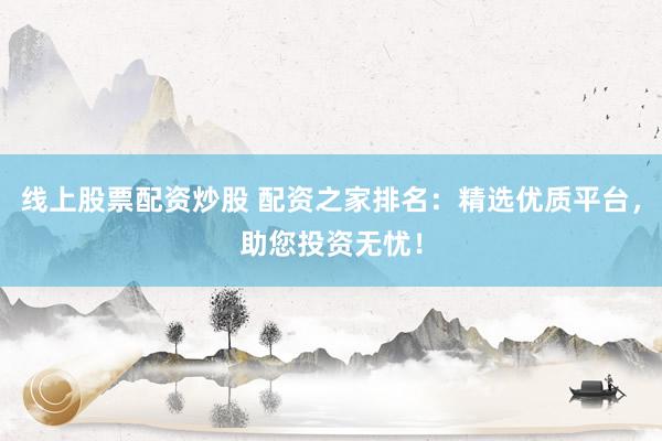 线上股票配资炒股 配资之家排名：精选优质平台，助您投资无忧！