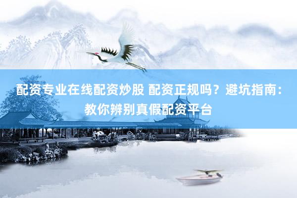 配资专业在线配资炒股 配资正规吗？避坑指南：教你辨别真假配资平台