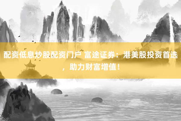 配资低息炒股配资门户 富途证券：港美股投资首选，助力财富增值！