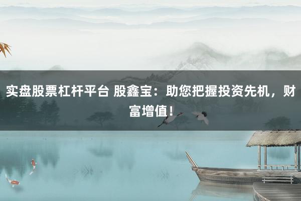 实盘股票杠杆平台 股鑫宝：助您把握投资先机，财富增值！