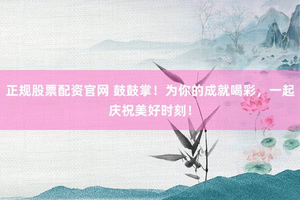 正规股票配资官网 鼓鼓掌！为你的成就喝彩，一起庆祝美好时刻！