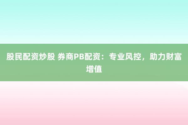 股民配资炒股 券商PB配资：专业风控，助力财富增值