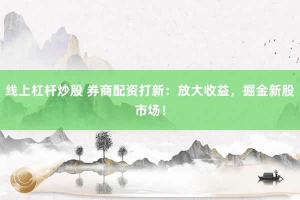 线上杠杆炒股 券商配资打新：放大收益，掘金新股市场！