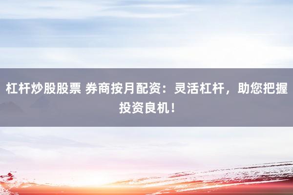 杠杆炒股股票 券商按月配资：灵活杠杆，助您把握投资良机！