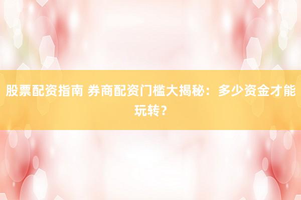 股票配资指南 券商配资门槛大揭秘：多少资金才能玩转？