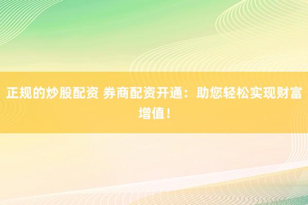 正规的炒股配资 券商配资开通：助您轻松实现财富增值！