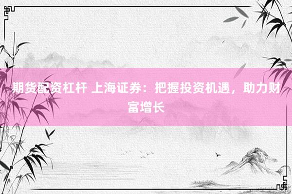 期货配资杠杆 上海证券：把握投资机遇，助力财富增长