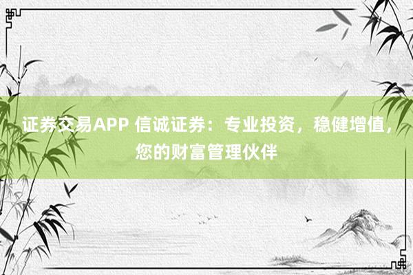 证券交易APP 信诚证券：专业投资，稳健增值，您的财富管理伙伴