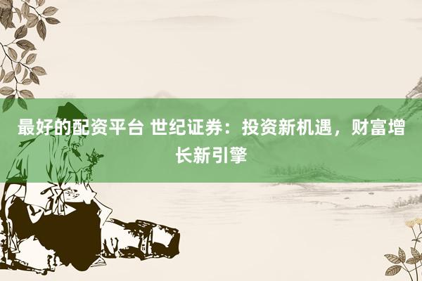 最好的配资平台 世纪证券：投资新机遇，财富增长新引擎