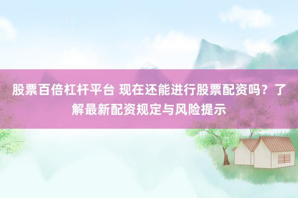 股票百倍杠杆平台 现在还能进行股票配资吗？了解最新配资规定与风险提示