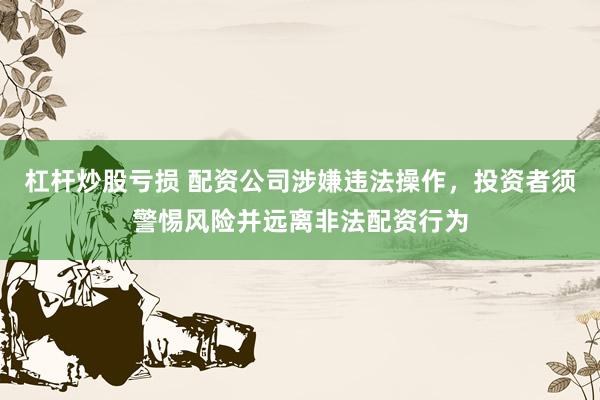 杠杆炒股亏损 配资公司涉嫌违法操作，投资者须警惕风险并远离非法配资行为