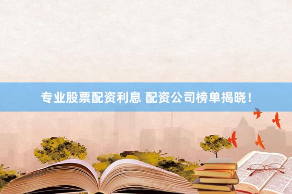 专业股票配资利息 配资公司榜单揭晓！