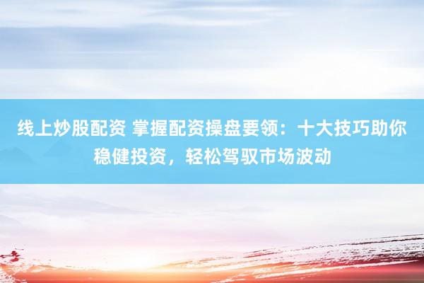线上炒股配资 掌握配资操盘要领：十大技巧助你稳健投资，轻松驾驭市场波动