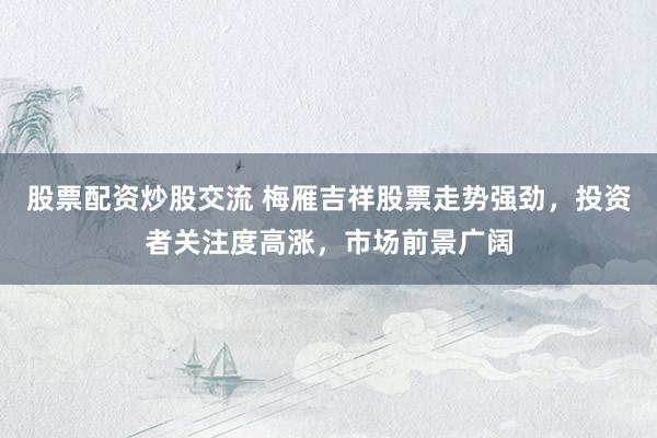 股票配资炒股交流 梅雁吉祥股票走势强劲，投资者关注度高涨，市场前景广阔