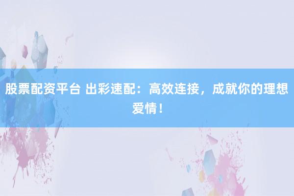 股票配资平台 出彩速配：高效连接，成就你的理想爱情！