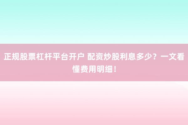 正规股票杠杆平台开户 配资炒股利息多少？一文看懂费用明细！