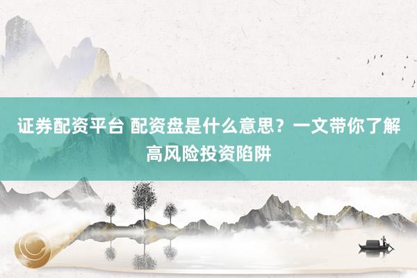 证券配资平台 配资盘是什么意思？一文带你了解高风险投资陷阱