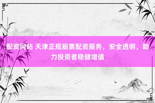 配资网站 天津正规股票配资服务，安全透明，助力投资者稳健增值