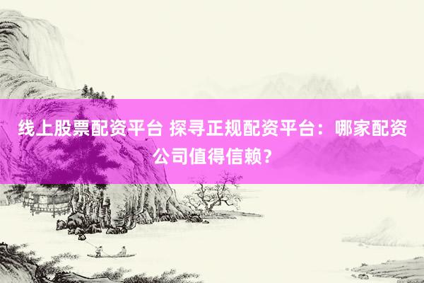 线上股票配资平台 探寻正规配资平台：哪家配资公司值得信赖？
