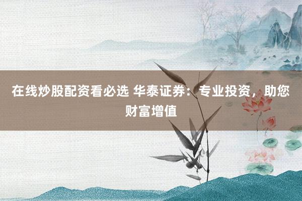 在线炒股配资看必选 华泰证券:专业投资,助您财富增值