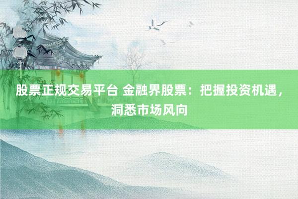股票正规交易平台 金融界股票:把握投资机遇,洞悉市场风向