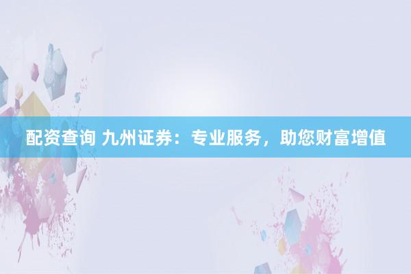 配资查询 九州证券：专业服务，助您财富增值