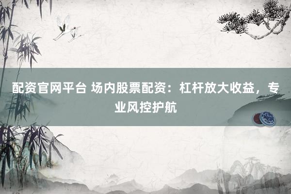 配资官网平台 场内股票配资:杠杆放大收益,专业风控护航