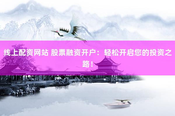 线上配资网站 股票融资开户:轻松开启您的投资之路!