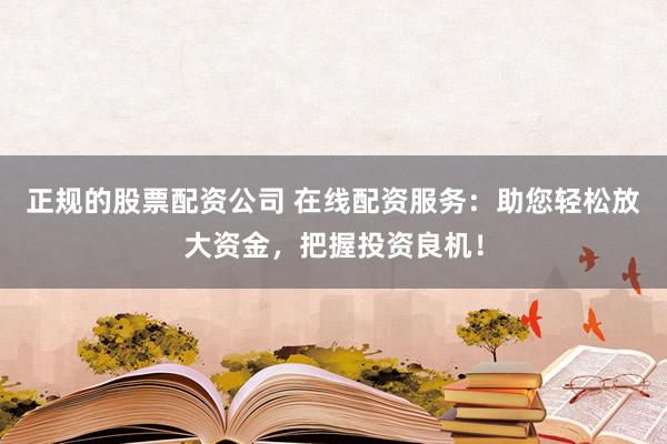 正规的股票配资公司 在线配资服务:助您轻松放大资金,把握投资良机!