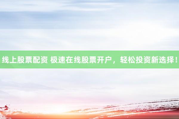 线上股票配资 极速在线股票开户,轻松投资新选择!