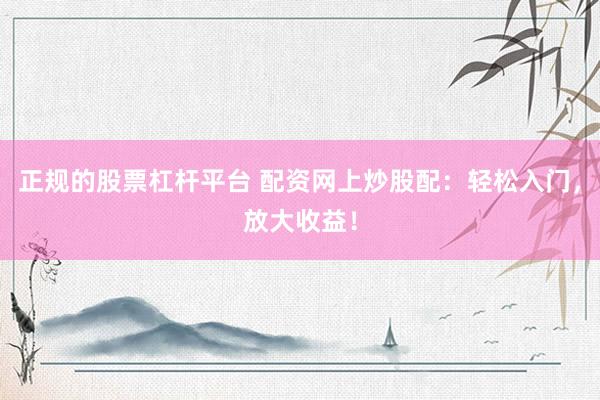 正规的股票杠杆平台 配资网上炒股配:轻松入门,放大收益!