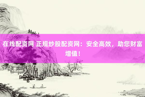在线配资网 正规炒股配资网:安全高效,助您财富增值!