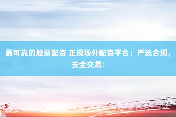最可靠的股票配资 正规场外配资平台:严选合规,安全交易!